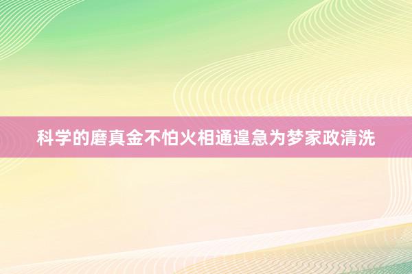 科学的磨真金不怕火相通遑急为梦家政清洗