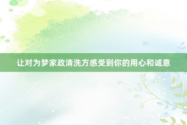 让对为梦家政清洗方感受到你的用心和诚意
